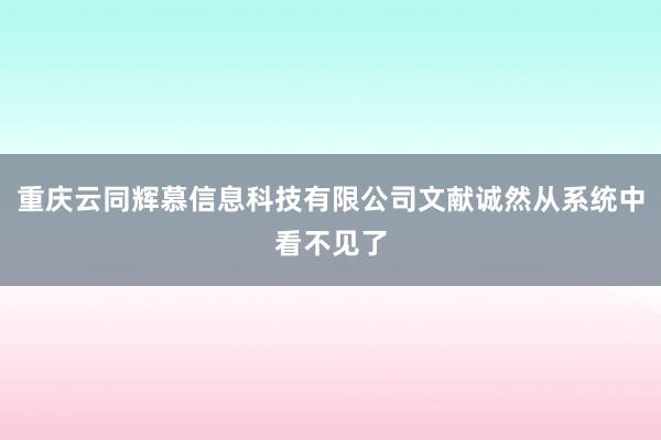 重庆云同辉慕信息科技有限公司文献诚然从系统中看不见了