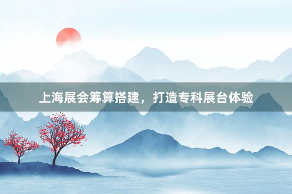 上海展会筹算搭建，打造专科展台体验