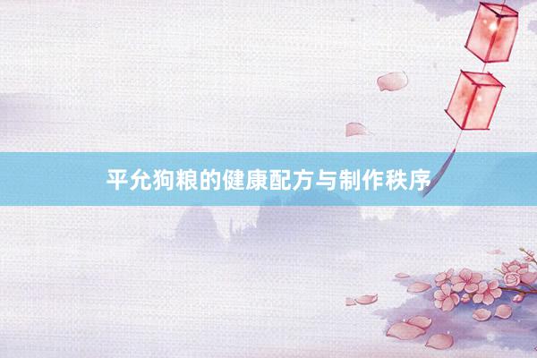 平允狗粮的健康配方与制作秩序