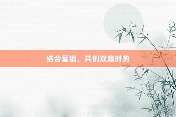 结合营销，共创双赢时势